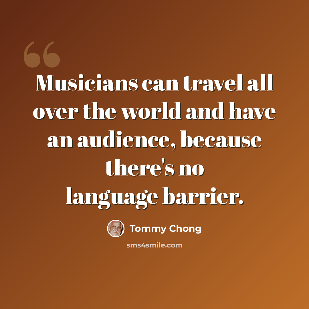 “Musicians can travel all over the world and have an audience, because there's no language barrier.” quote by Tommy Chong