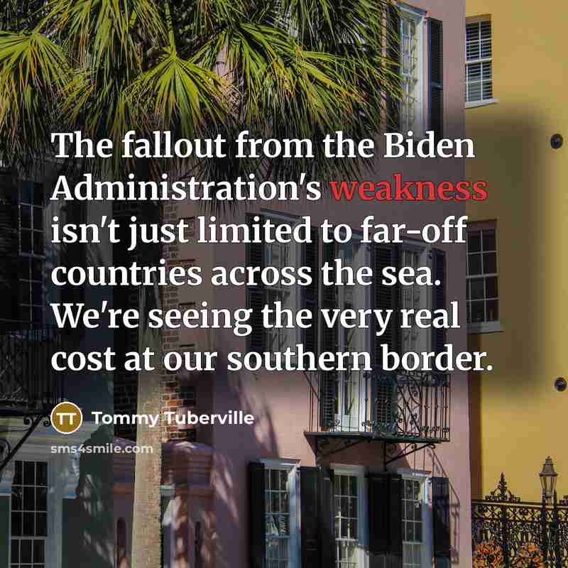 “The fallout from the Biden Administration's weakness isn't just limited to far-off countries across the sea. We're seeing the very real cost at our southern border.” quote by Tommy Tuberville