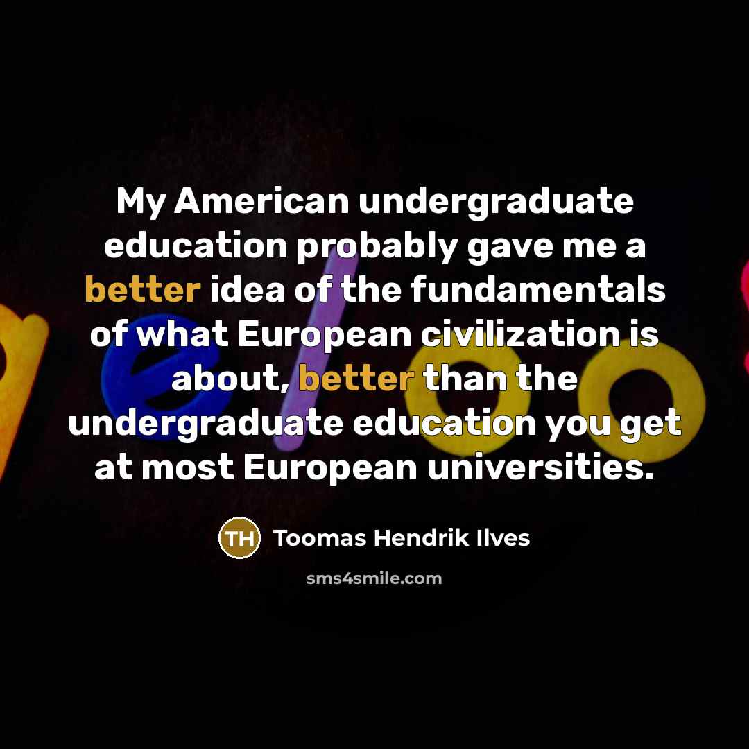 “My American undergraduate education probably gave me a better idea of the fundamentals of what European civilization is about, better than the undergraduate education you get at most European universities.” quote by Toomas Hendrik Ilves