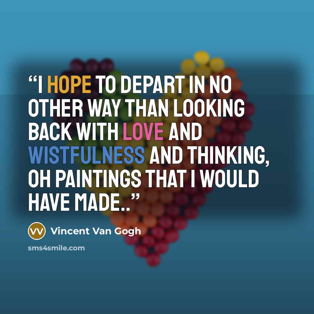 “I hope to depart in no other way than looking back with love and wistfulness and thinking, oh paintings that I would have made..” quote by Vincent van Gogh