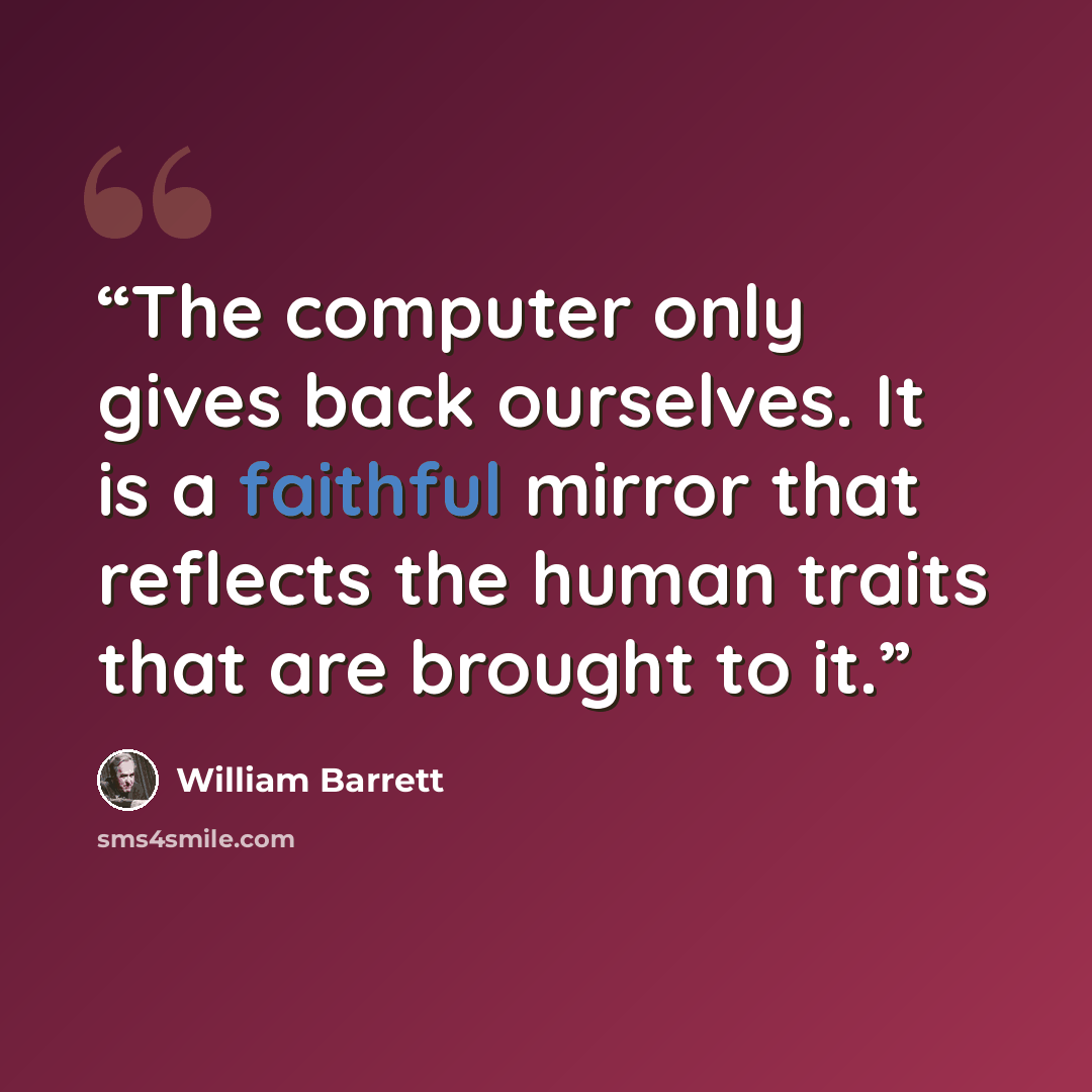 “The computer only gives back ourselves. It is a faithful mirror that reflects the human traits that are brought to it.” quote by William Barrett