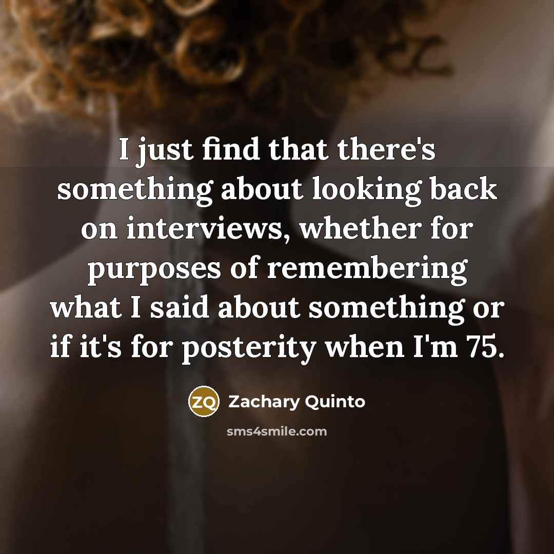 “I just find that there's something about looking back on interviews, whether for purposes of remembering what I said about something or if it's for posterity when I'm 75.” quote by Zachary Quinto