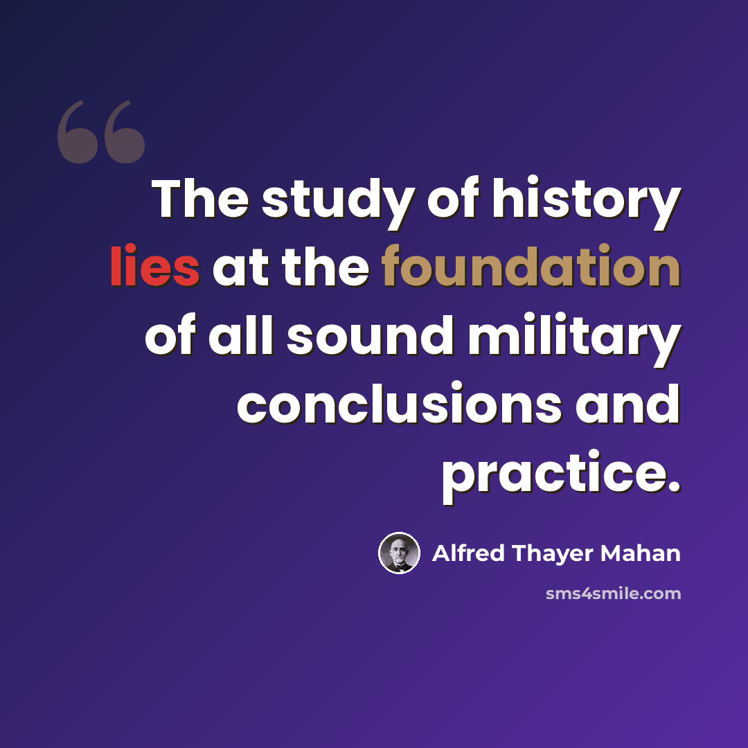 “The study of history lies at the foundation of all sound military conclusions and practice.” quote by Alfred Thayer Mahan