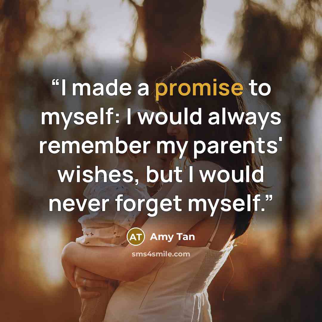 “I made a promise to myself: I would always remember my parents' wishes, but I would never forget myself.” quote by Amy Tan