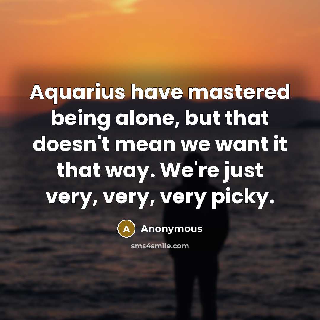 “Aquarius have mastered being alone, but that doesn't mean we want it that way. We're just very, very, very picky.” quote by Anonymous