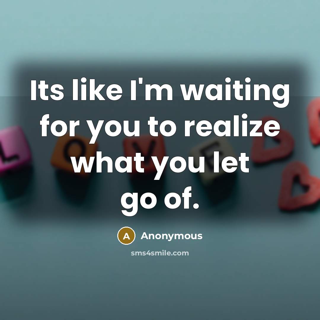 “Its like I'm waiting for you to realize what you let go of.” quote by Anonymous