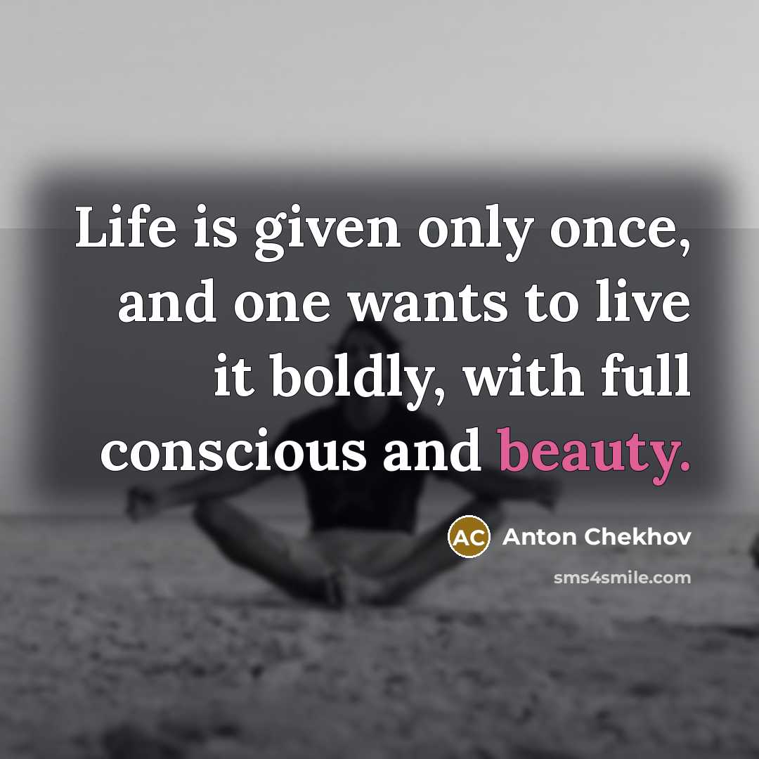 “Life is given only once, and one wants to live it boldly, with full conscious and beauty.” quote by Anton Chekhov