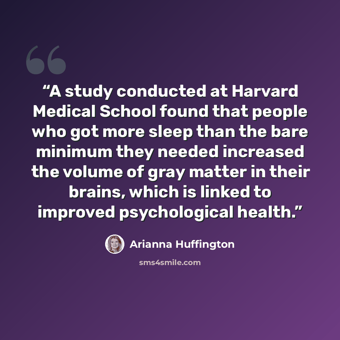 “A study conducted at Harvard Medical School found that people who got more sleep than the bare minimum they needed increased the volume of gray matter in their brains, which is linked to improved psychological health.” quote by Arianna Huffington