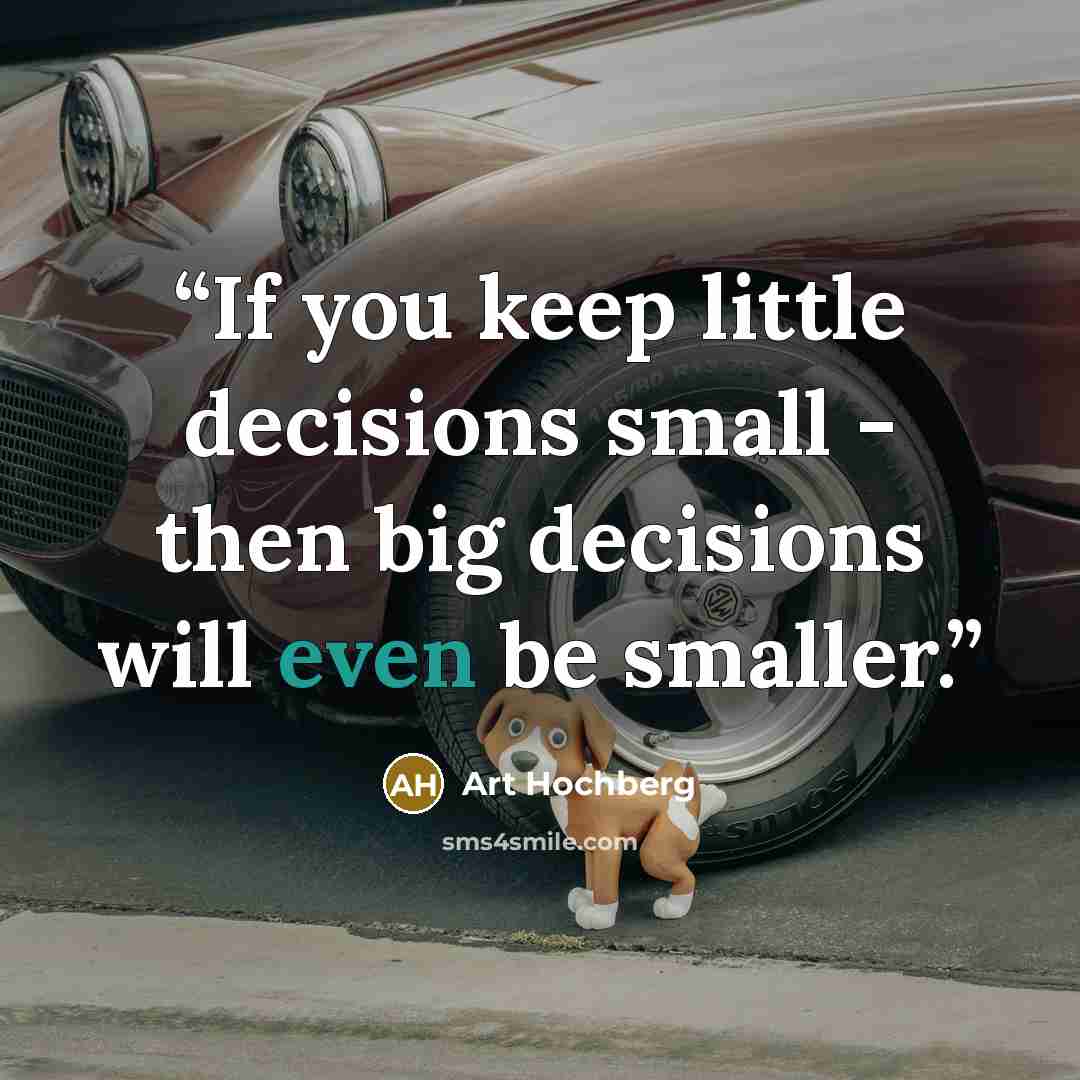 “If you keep little decisions small - then big decisions will even be smaller.” quote by Art Hochberg