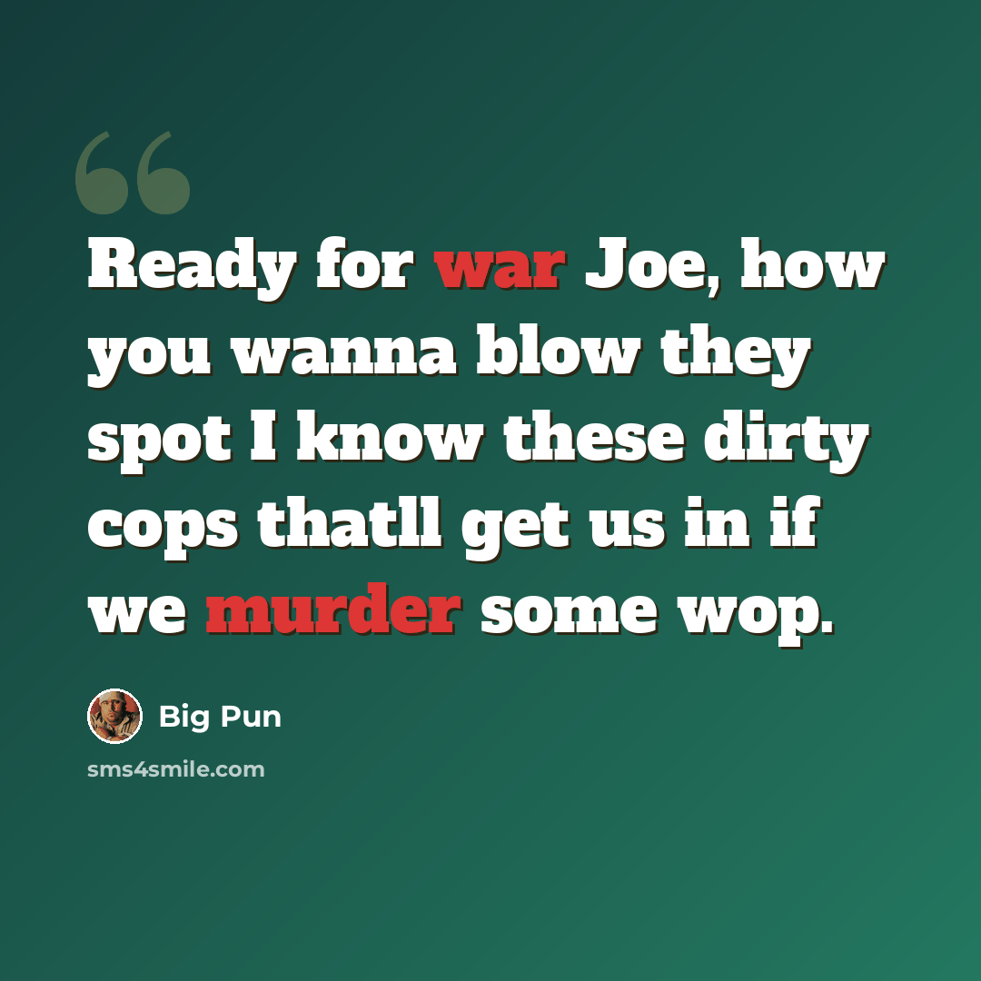“Ready for war Joe, how you wanna blow they spot I know these dirty cops thatll get us in if we murder some wop.” quote by Big Pun