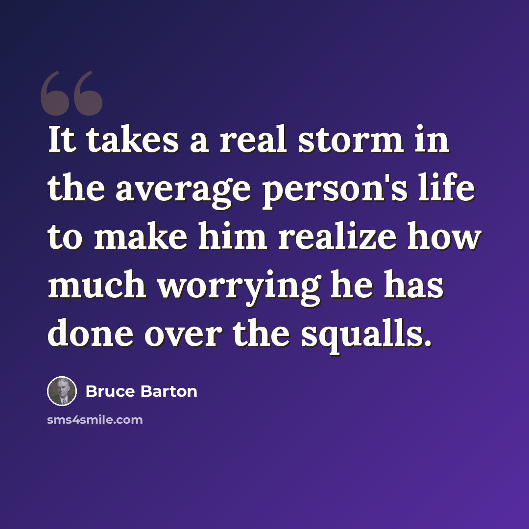 “It takes a real storm in the average person's life to make him realize how much worrying he has done over the squalls.” quote by Bruce Barton