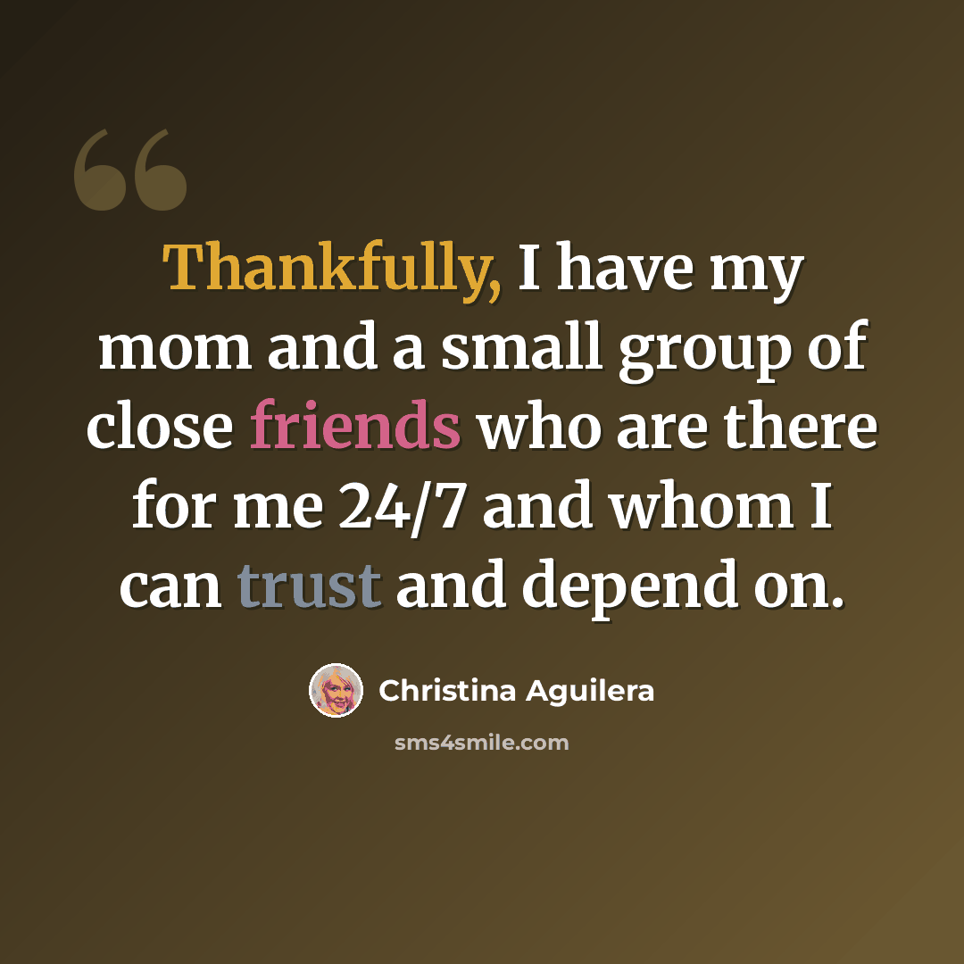 “Thankfully, I have my mom and a small group of close friends who are there for me 24/7 and whom I can trust and depend on.” quote by Christina Aguilera