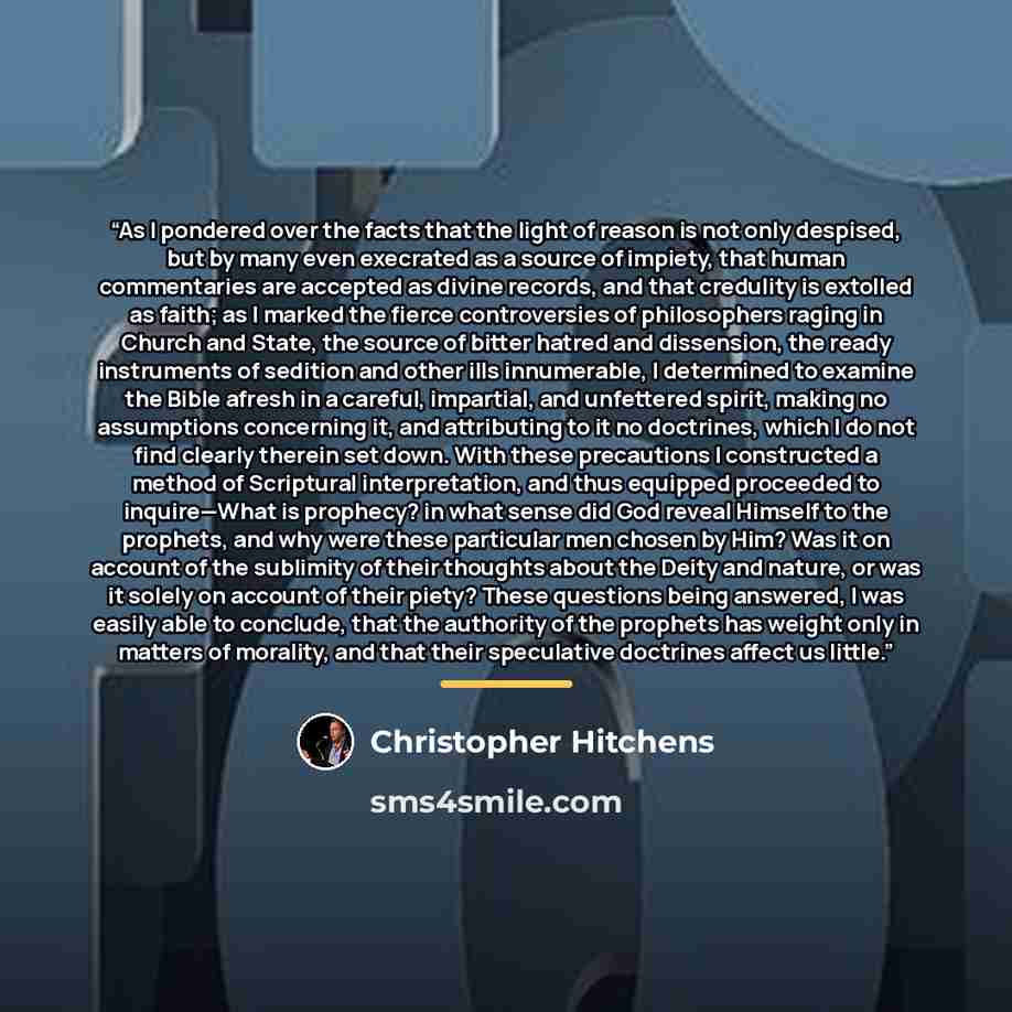 “As I pondered over the facts that the light of reason is not only despised, but by many even execrated as a source of impiety, that human commentaries are accepted as divine records, and that credulity is extolled as faith; as I marked the fierce controversies of philosophers raging in Church and…” quote by Christopher Hitchens