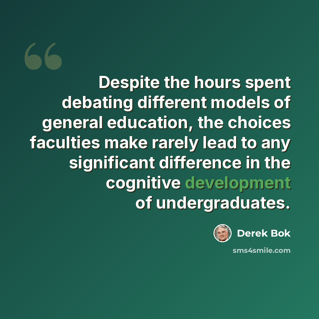 “Despite the hours spent debating different models of general education, the choices faculties make rarely lead to any significant difference in the cognitive development of undergraduates.” quote by Derek Bok