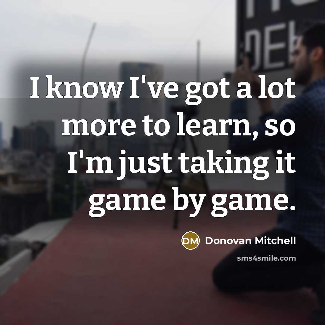 “I know I've got a lot more to learn, so I'm just taking it game by game.” quote by Donovan Mitchell