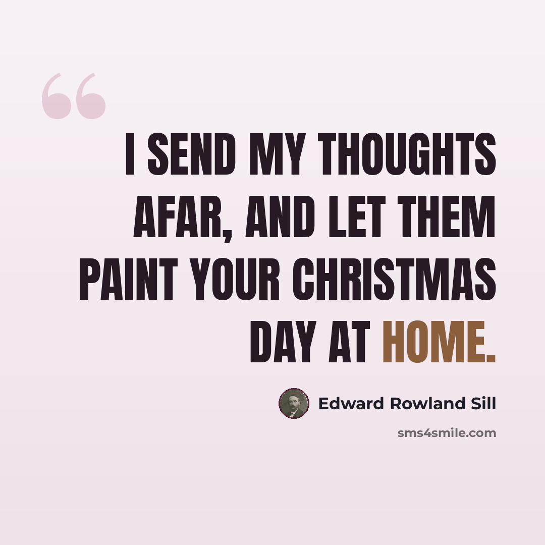 “I send my thoughts afar, and let them paint your Christmas Day at home.” quote by Edward Rowland Sill