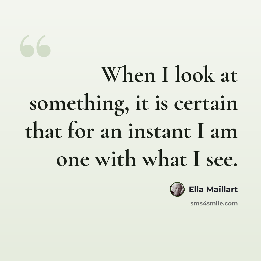 “When I look at something, it is certain that for an instant I am one with what I see.” quote by Ella Maillart