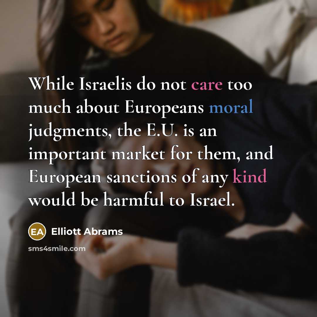 “While Israelis do not care too much about Europeans moral judgments, the E.U. is an important market for them, and European sanctions of any kind would be harmful to Israel.” quote by Elliott Abrams