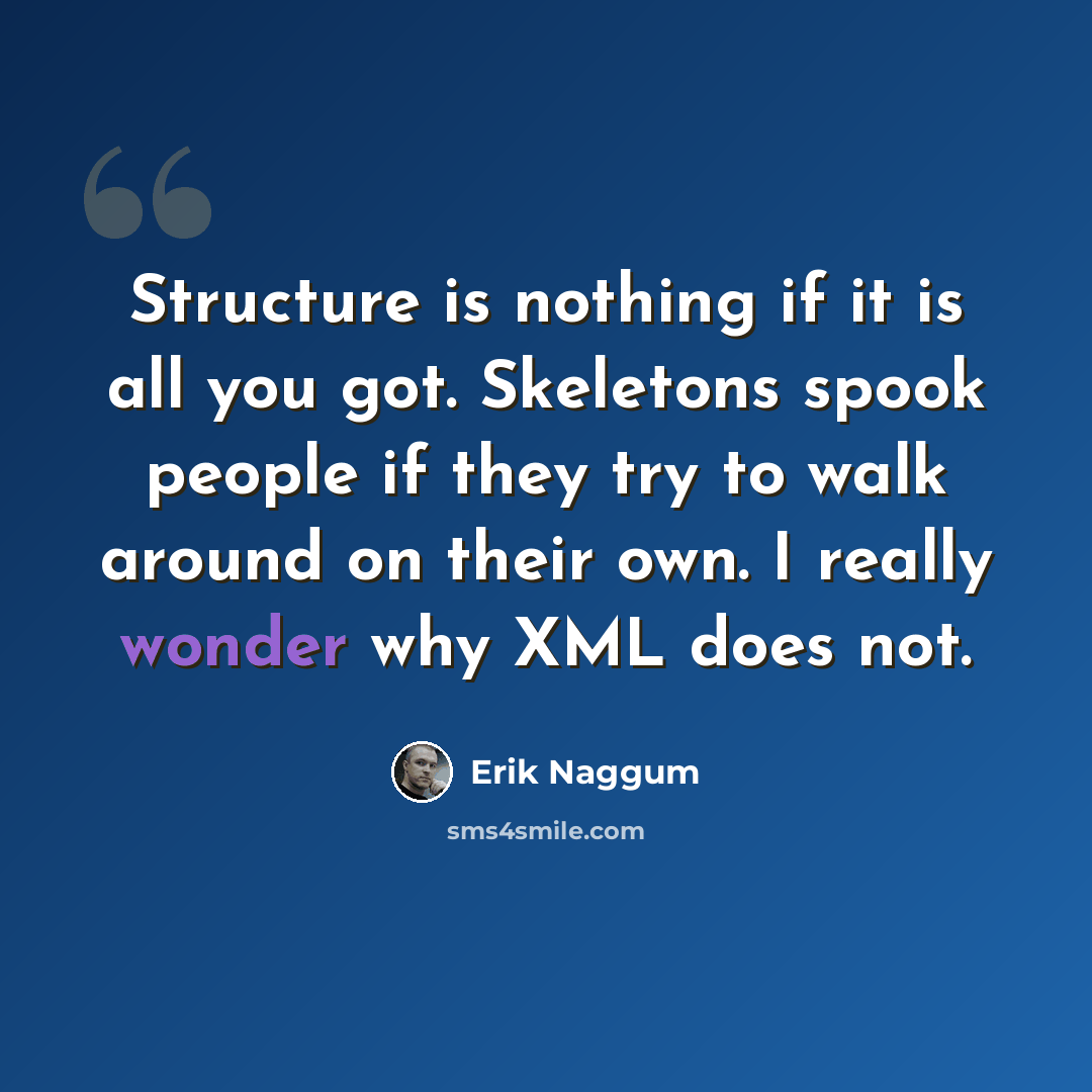 “Structure is nothing if it is all you got. Skeletons spook people if they try to walk around on their own. I really wonder why XML does not.” quote by Erik Naggum