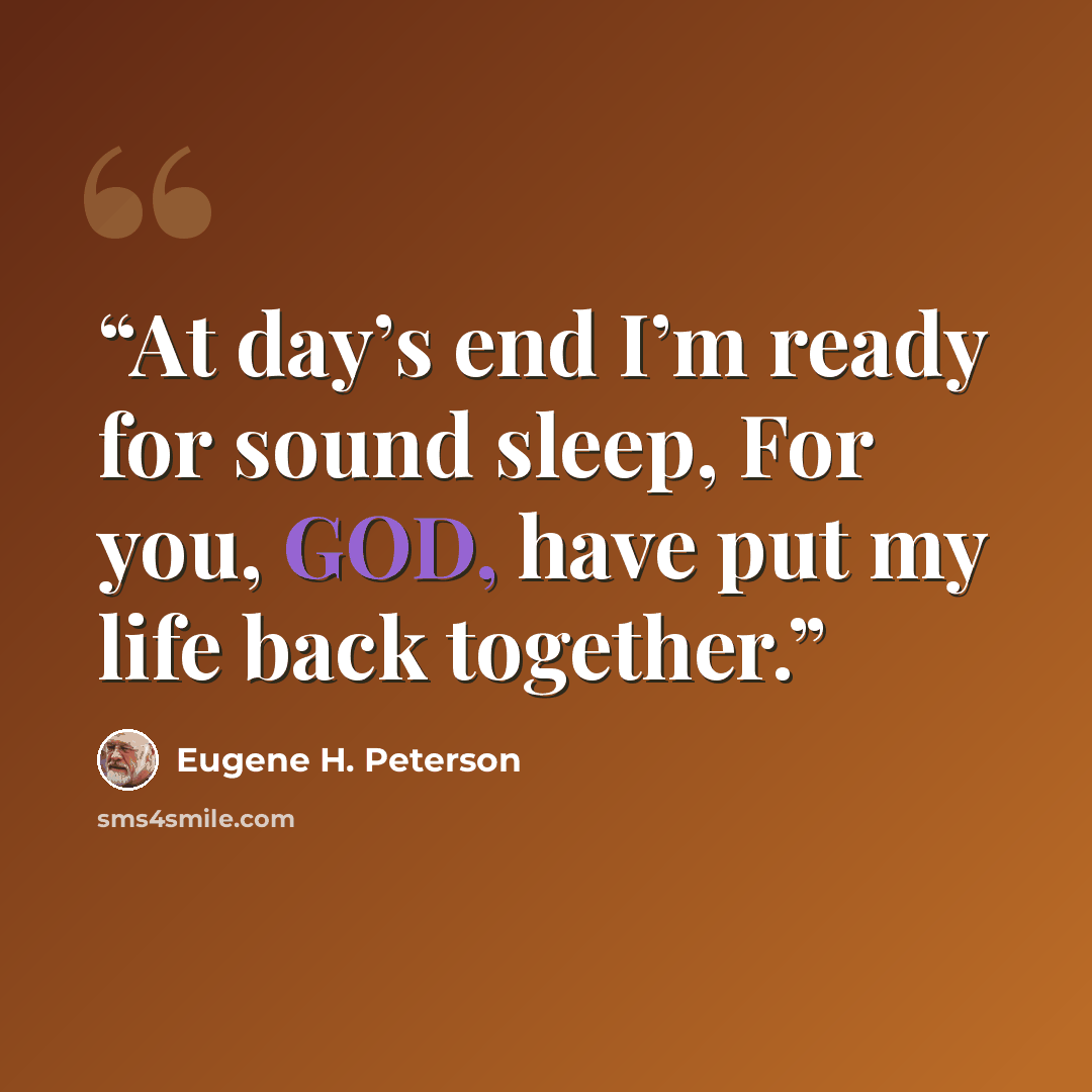 “At day’s end I’m ready for sound sleep, For you, GOD, have put my life back together.” quote by Eugene H. Peterson