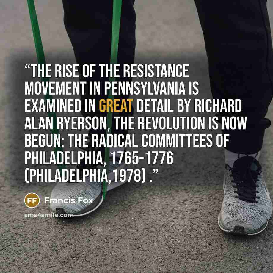 “The rise of the resistance movement in Pennsylvania is examined in great detail by Richard Alan Ryerson, The Revolution Is Now Begun: The Radical Committees of Philadelphia, 1765-1776 (Philadelphia,1978) .” quote by Francis Fox