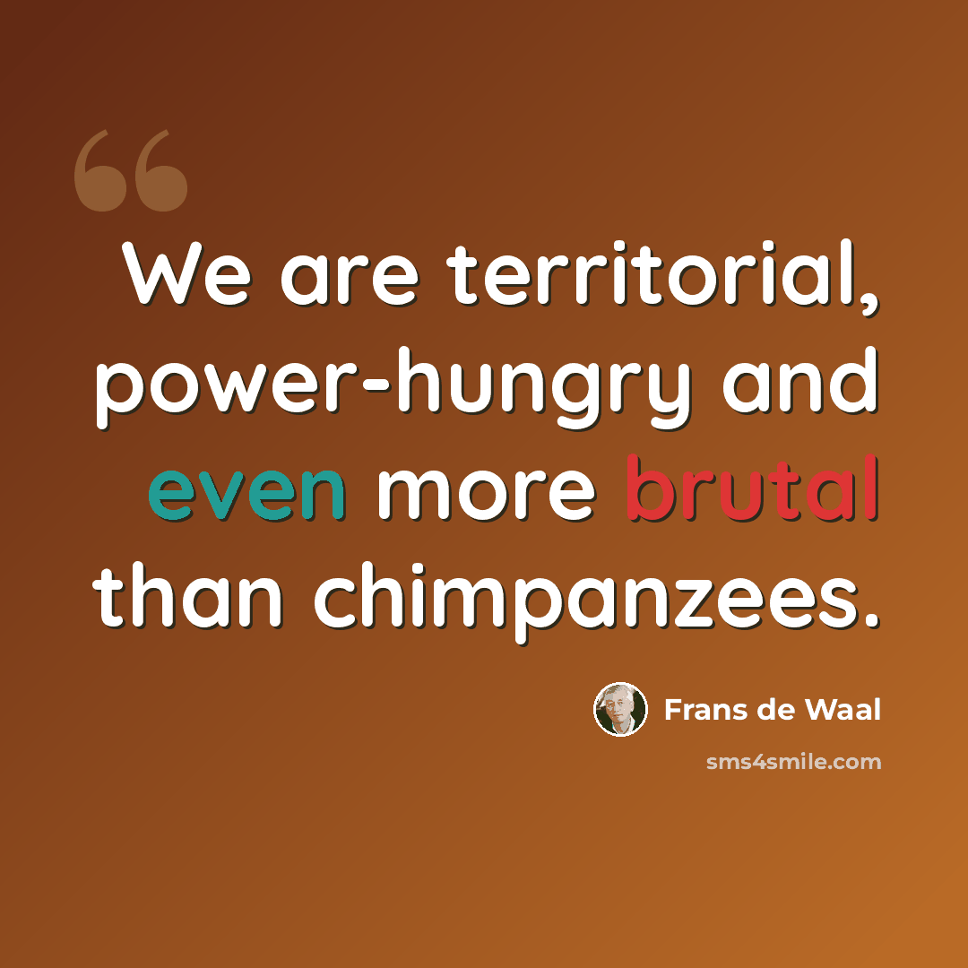 “We are territorial, power-hungry and even more brutal than chimpanzees.” quote by Frans de Waal