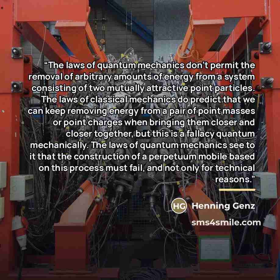 “The laws of quantum mechanics don't permit the removal of arbitrary amounts of energy from a system consisting of two mutually attractive point particles. The laws of classical mechanics do predict that we can keep removing energy from a pair of point masses or point charges when bringing them…” quote by Henning Genz
