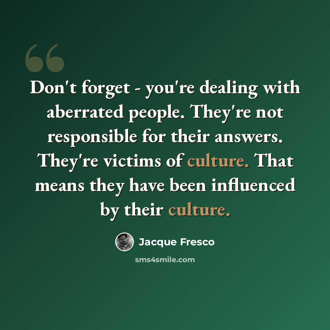 “Don't forget - you're dealing with aberrated people. They're not responsible for their answers. They're victims of culture. That means they have been influenced by their culture.” quote by Jacque Fresco