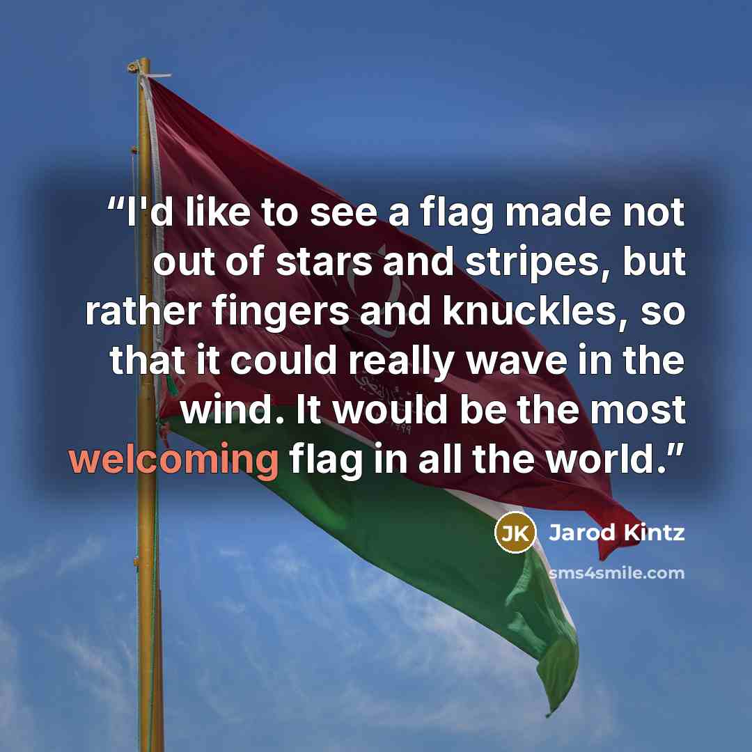 “I'd like to see a flag made not out of stars and stripes, but rather fingers and knuckles, so that it could really wave in the wind. It would be the most welcoming flag in all the world.” quote by Jarod Kintz