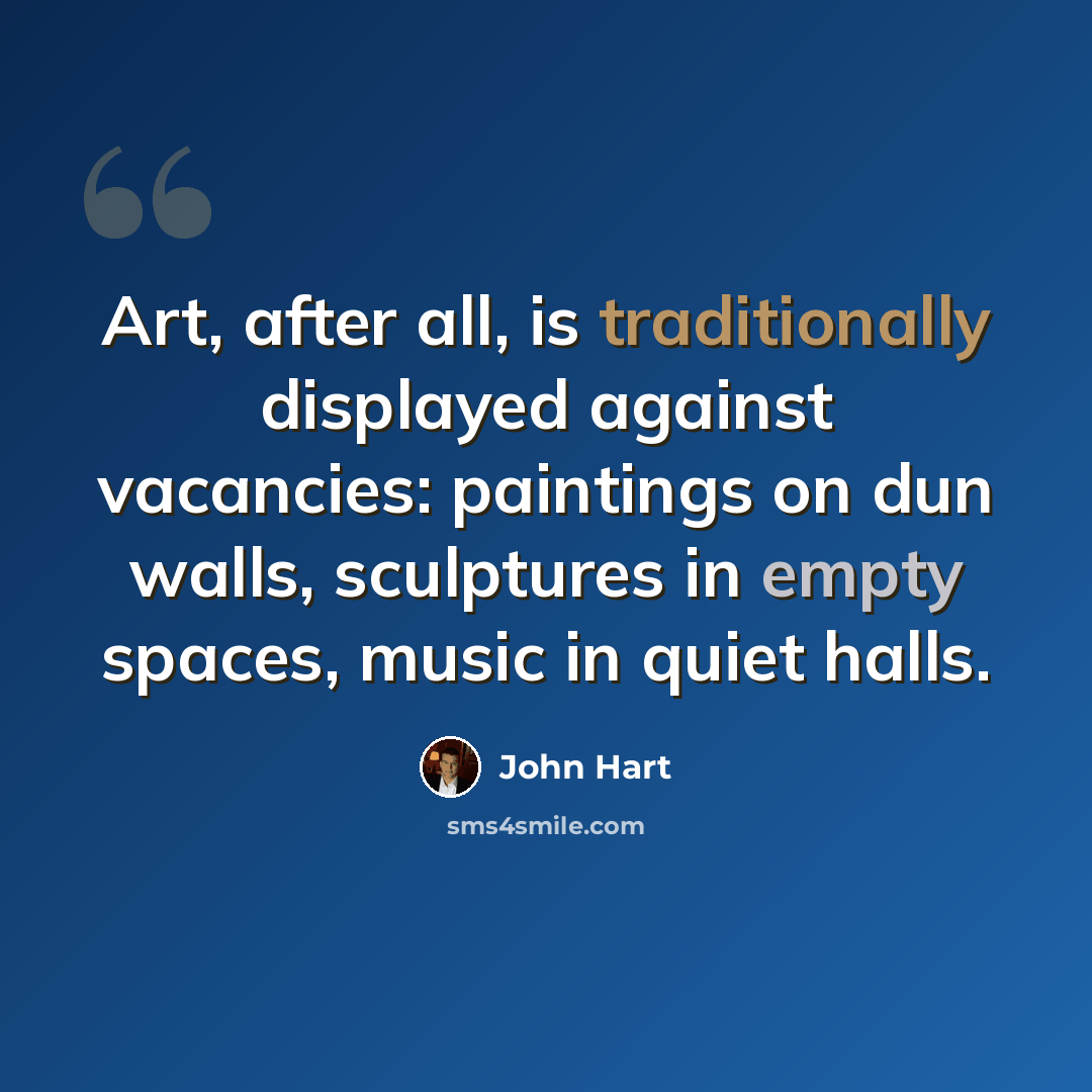 “Art, after all, is traditionally displayed against vacancies: paintings on dun walls, sculptures in empty spaces, music in quiet halls.” quote by John Hart