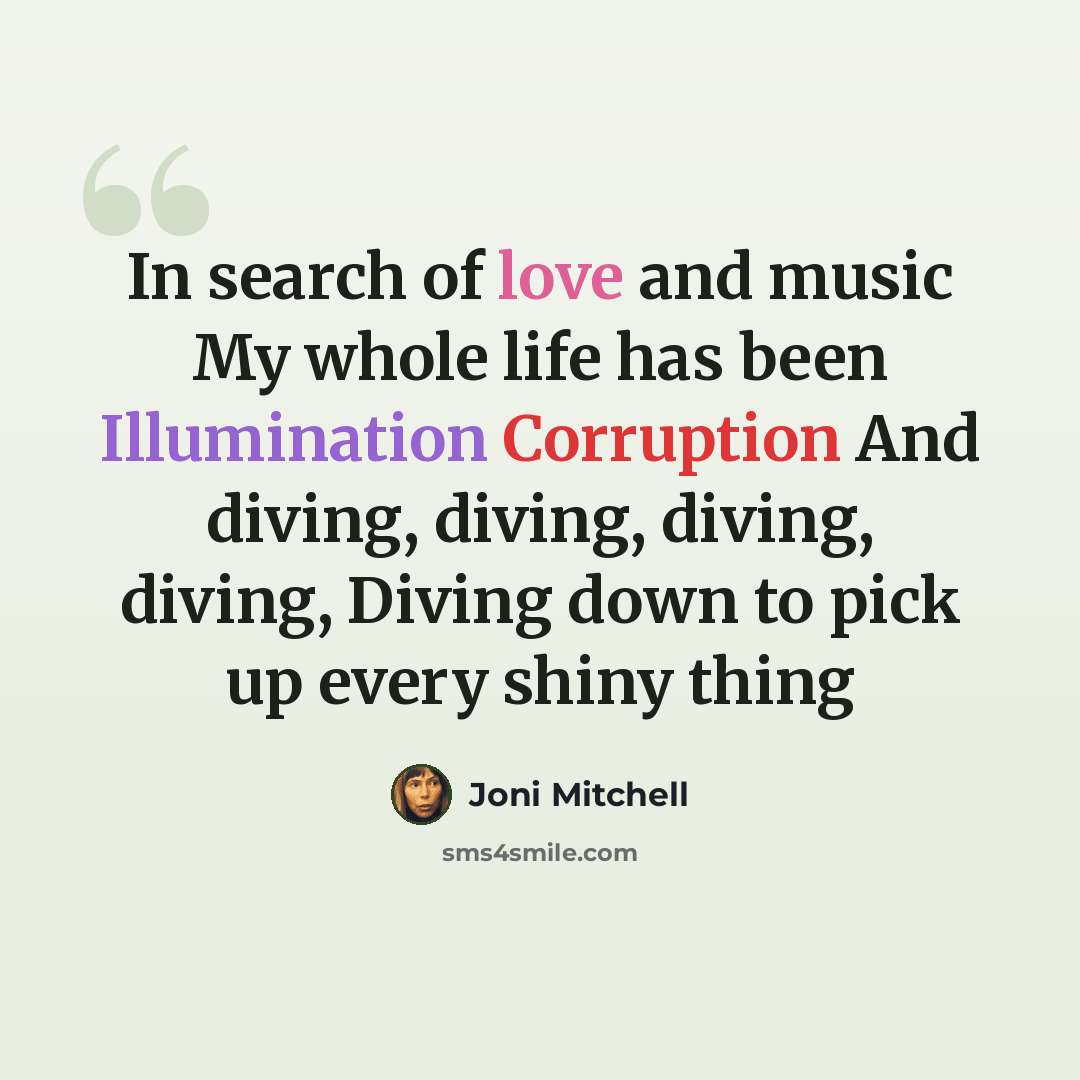 “In search of love and music My whole life has been Illumination Corruption And diving, diving, diving, diving, Diving down to pick up every shiny thing” quote by Joni Mitchell