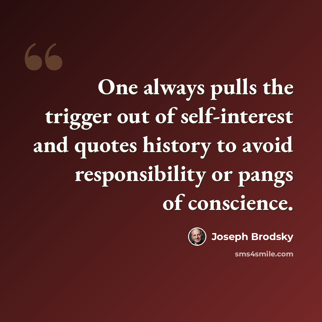 “One always pulls the trigger out of self-interest and quotes history to avoid responsibility or pangs of conscience.” quote by Joseph Brodsky