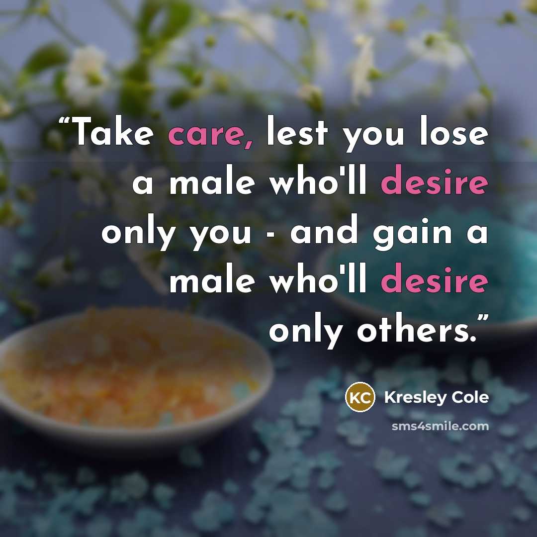 “Take care, lest you lose a male who'll desire only you - and gain a male who'll desire only others.” quote by Kresley Cole
