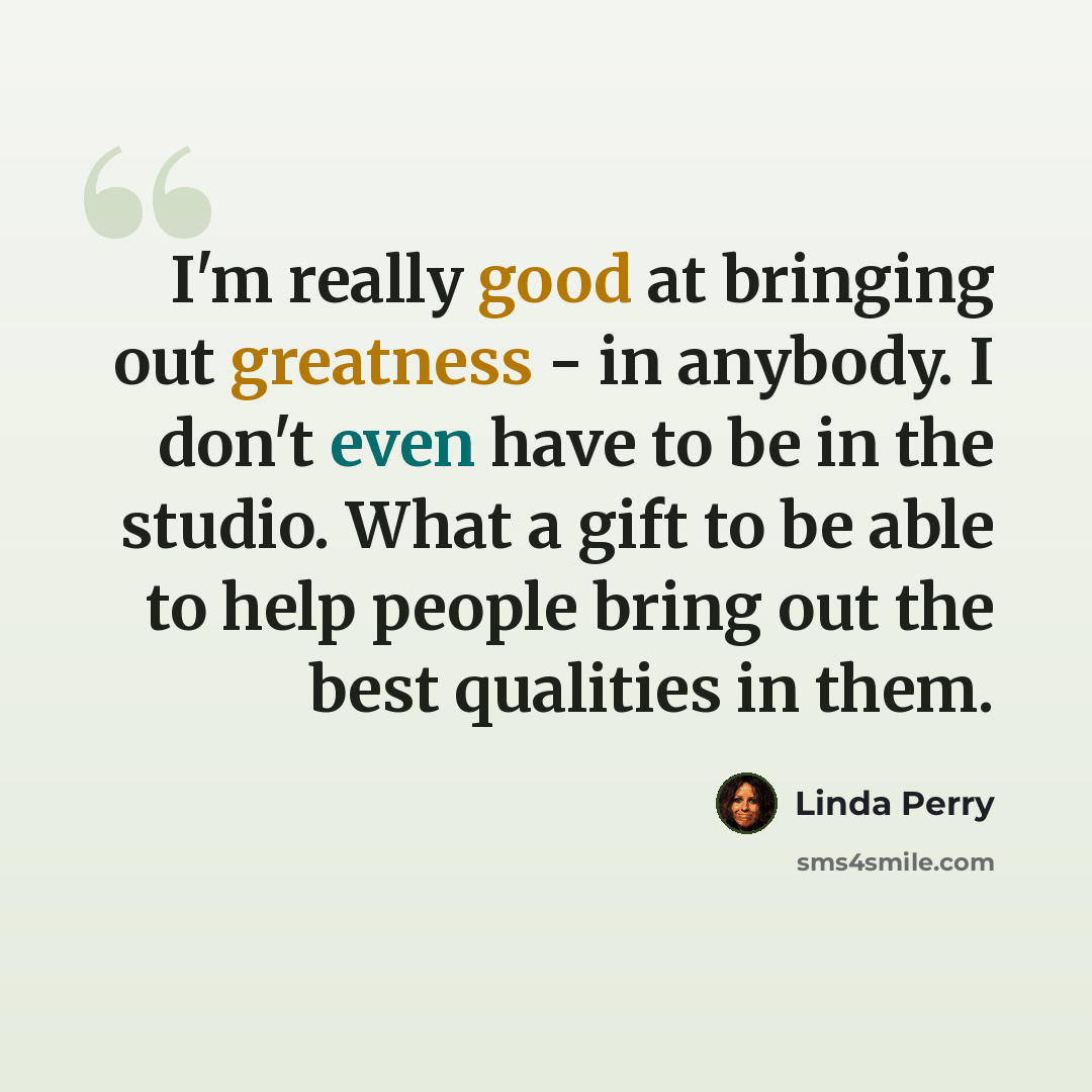 “I'm really good at bringing out greatness - in anybody. I don't even have to be in the studio. What a gift to be able to help people bring out the best qualities in them.” quote by Linda Perry