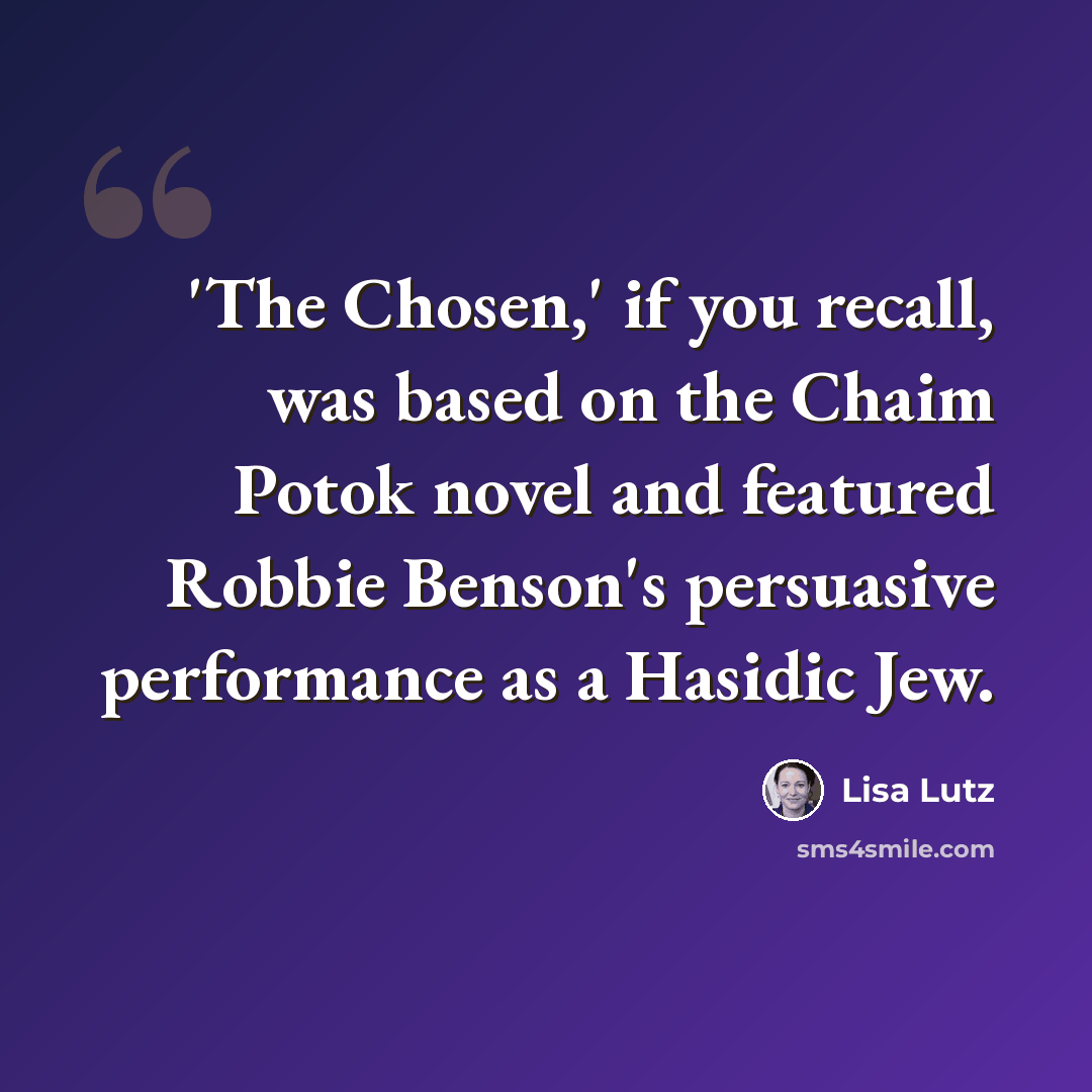 “'The Chosen,' if you recall, was based on the Chaim Potok novel and featured Robbie Benson's persuasive performance as a Hasidic Jew.” quote by Lisa Lutz