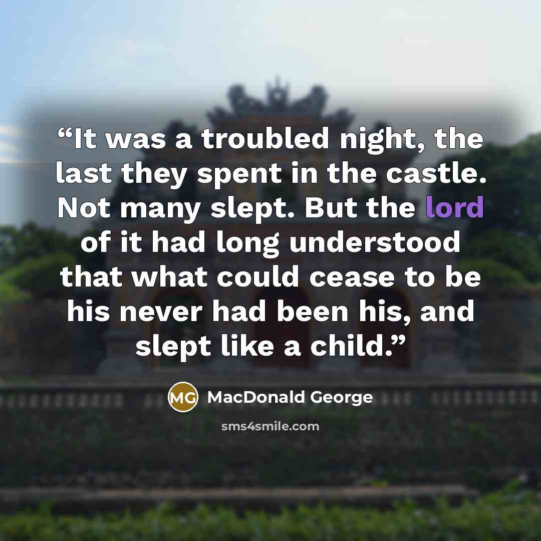 “It was a troubled night, the last they spent in the castle. Not many slept. But the lord of it had long understood that what could cease to be his never had been his, and slept like a child.” quote by MacDonald George