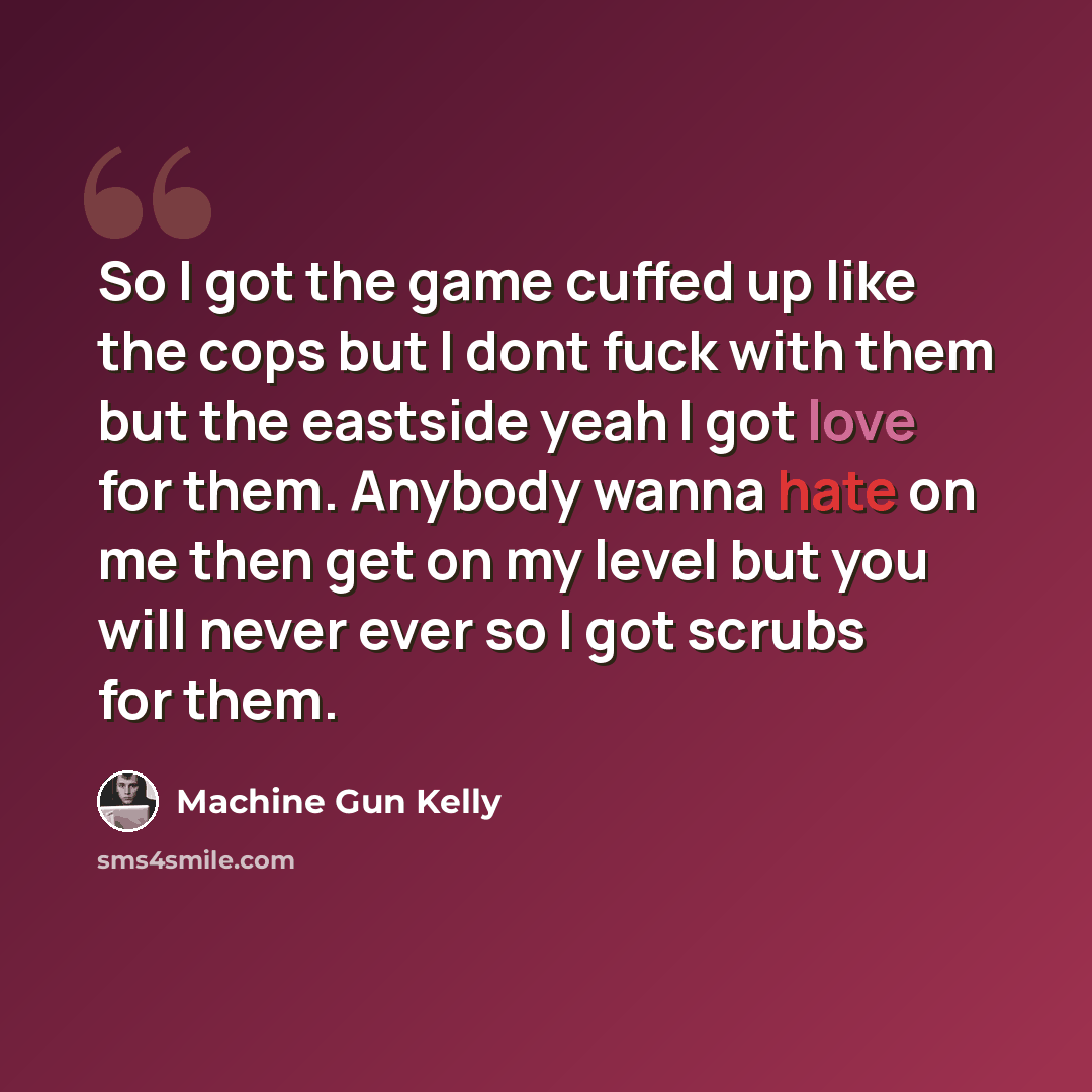 “So I got the game cuffed up like the cops but I dont fuck with them but the eastside yeah I got love for them. Anybody wanna hate on me then get on my level but you will never ever so I got scrubs for them.” quote by Machine Gun Kelly