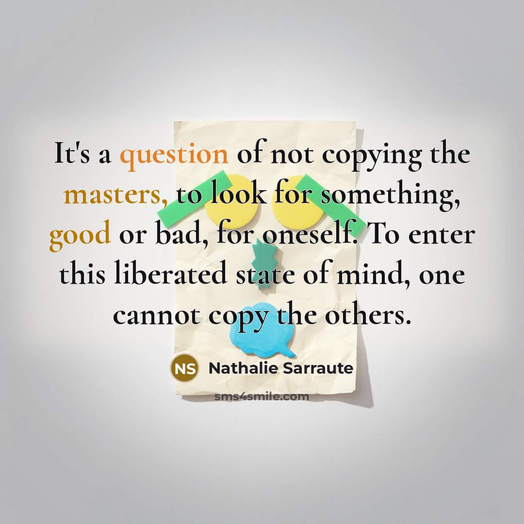“It's a question of not copying the masters, to look for something, good or bad, for oneself. To enter this liberated state of mind, one cannot copy the others.” quote by Nathalie Sarraute
