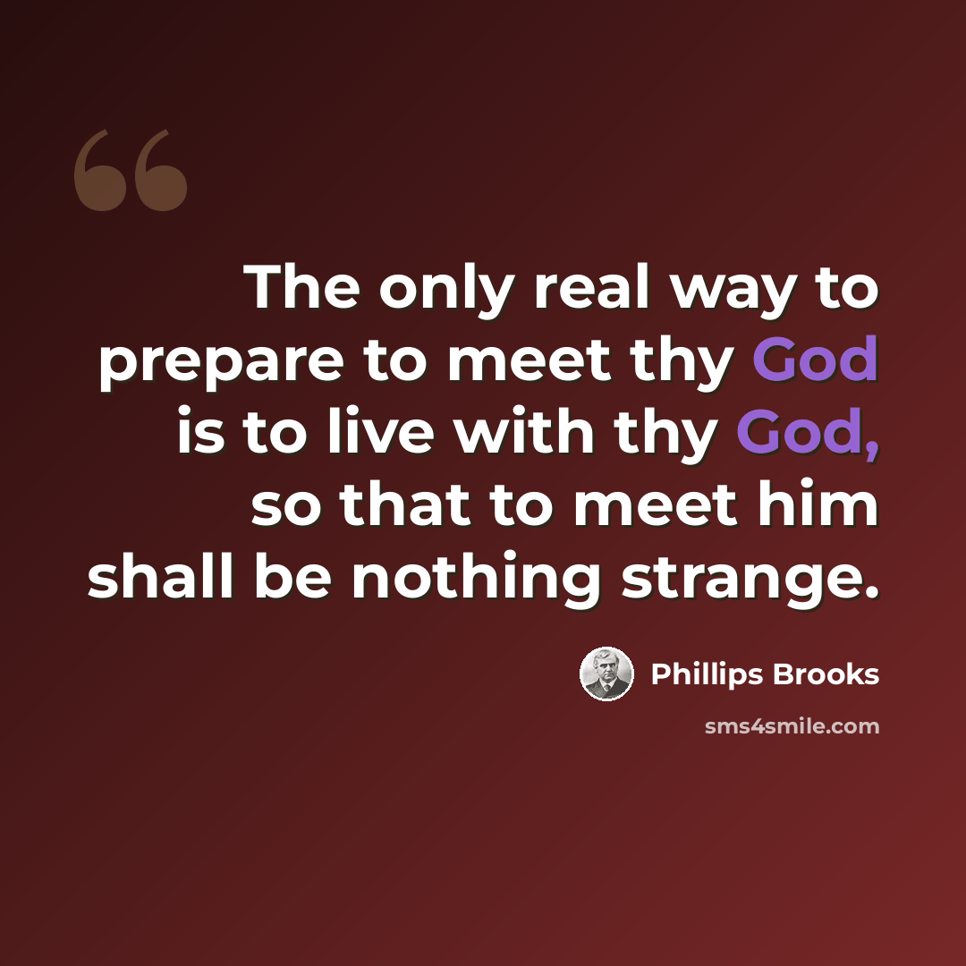 “The only real way to prepare to meet thy God is to live with thy God, so that to meet him shall be nothing strange.” quote by Phillips Brooks