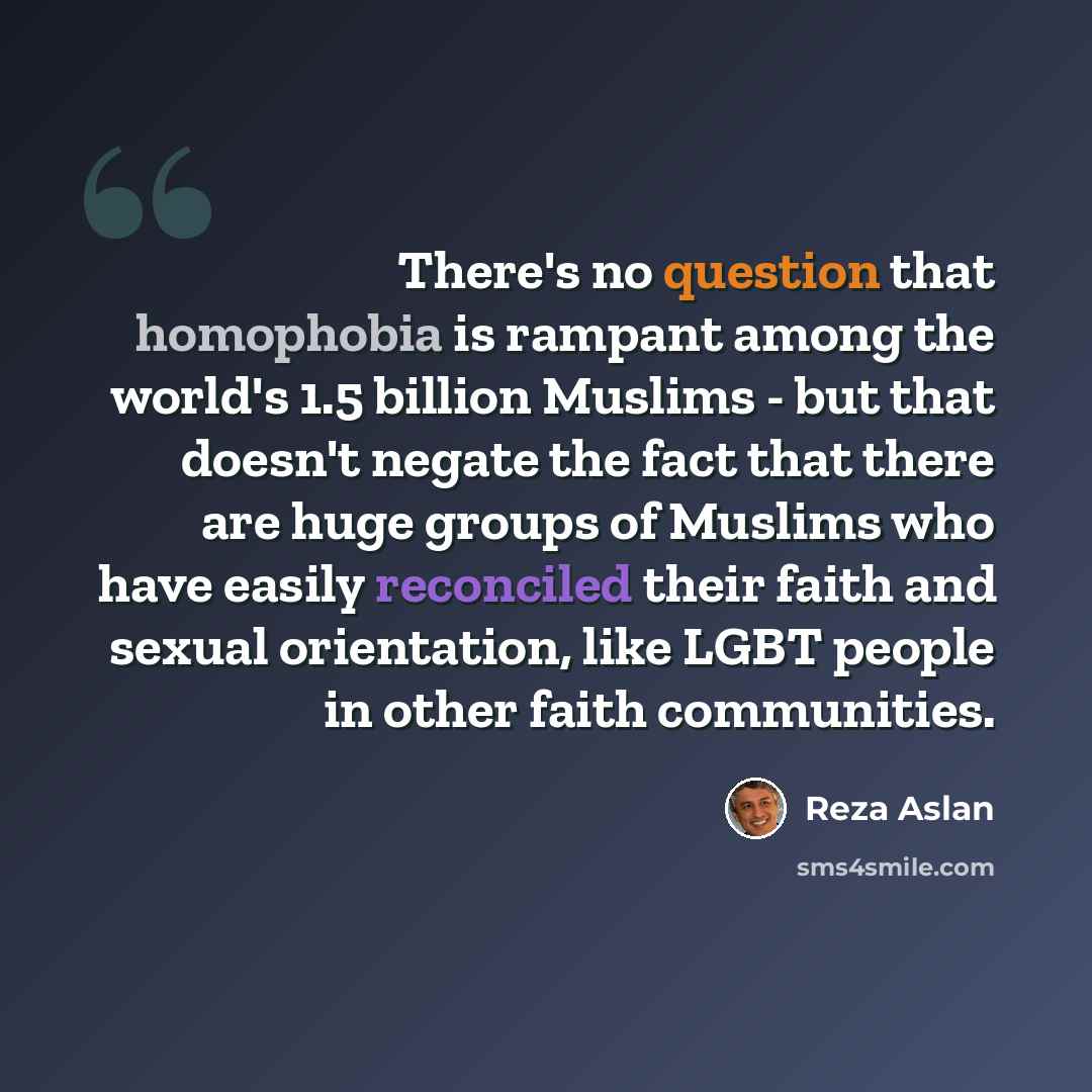 “There's no question that homophobia is rampant among the world's 1.5 billion Muslims - but that doesn't negate the fact that there are huge groups of Muslims who have easily reconciled their faith and sexual orientation, like LGBT people in other faith communities.” quote by Reza Aslan