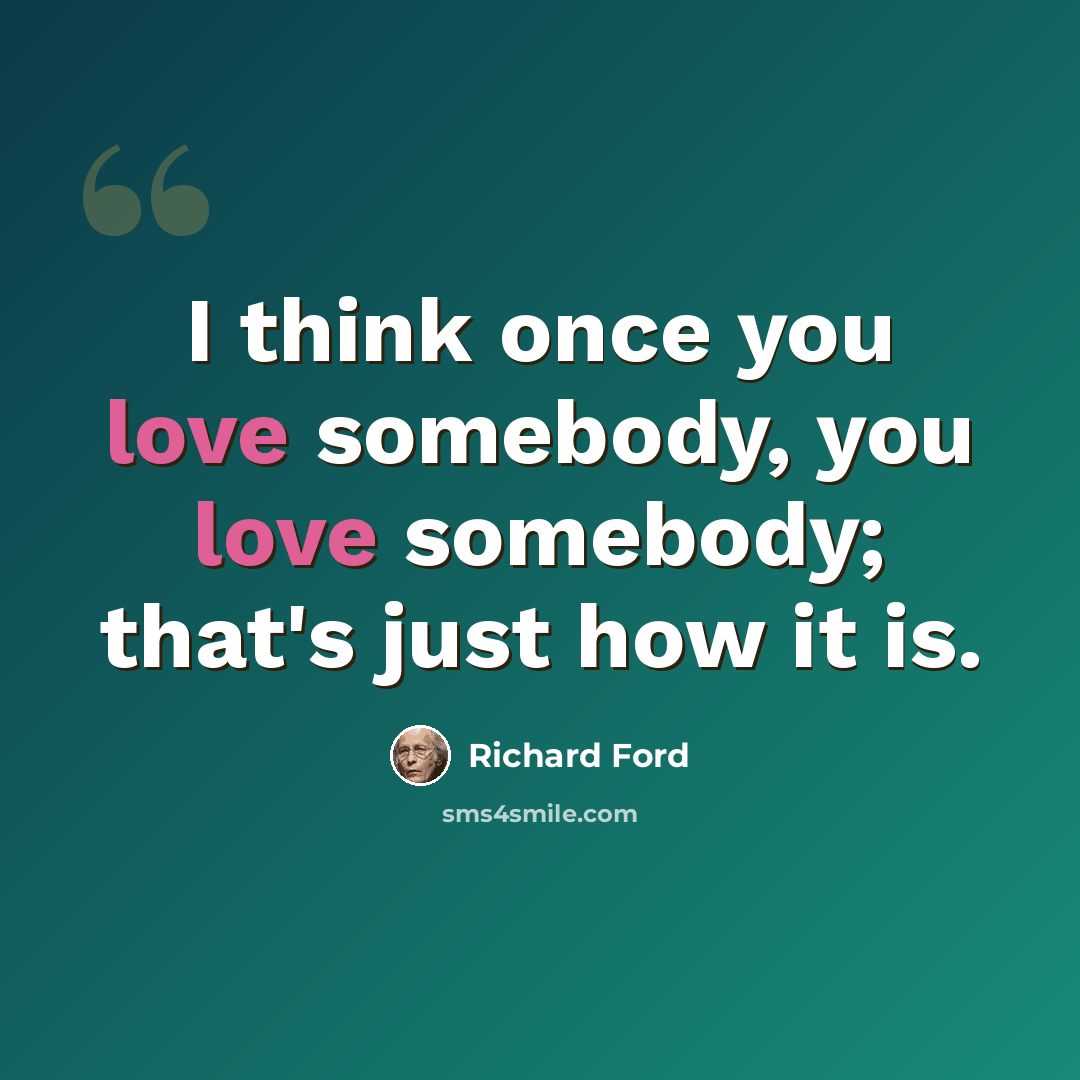 “I think once you love somebody, you love somebody; that's just how it is.” quote by Richard Ford