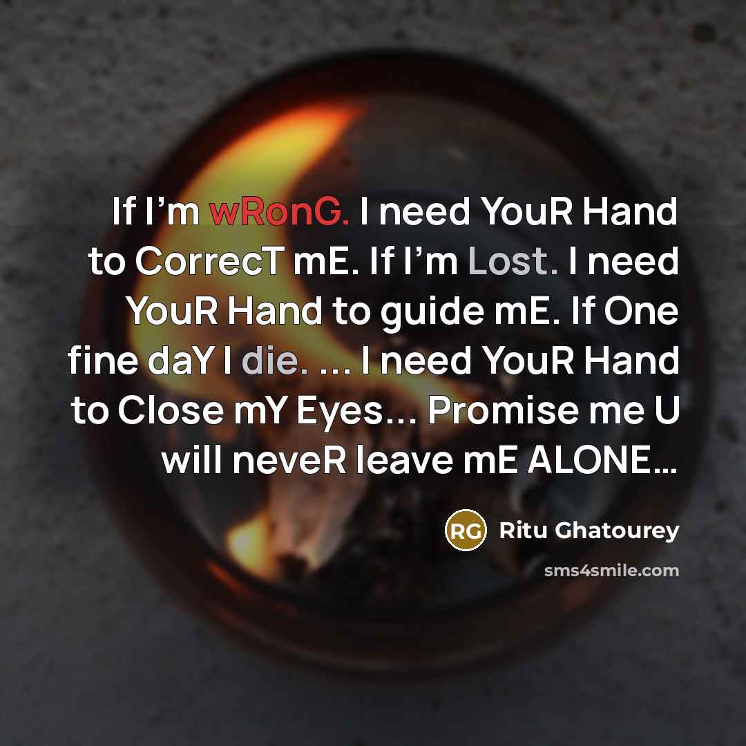“If I'm wRonG. I need YouR Hand to CorrecT mE. If I'm Lost. I need YouR Hand to guide mE. If One fine daY I die. ... I need YouR Hand to Close mY Eyes... Promise me U will neveR leave mE ALONE…” quote by Ritu Ghatourey