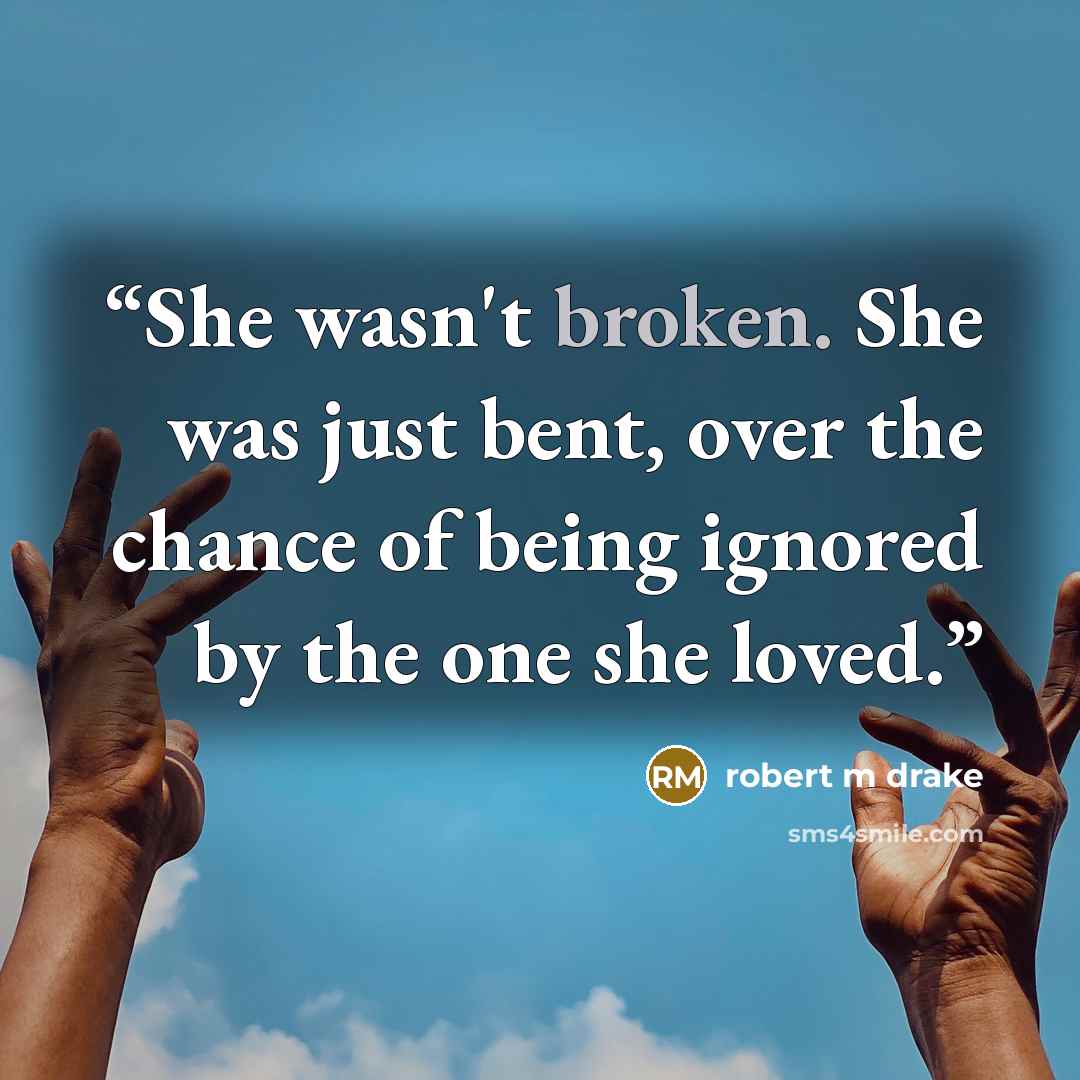 “She wasn't broken. She was just bent, over the chance of being ignored by the one she loved.” quote by robert m drake