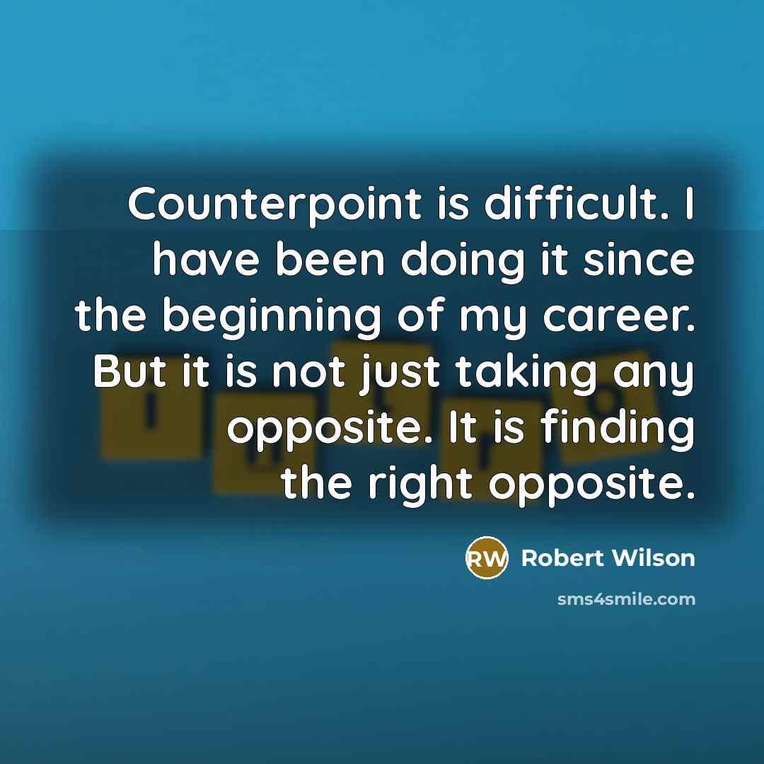 “Counterpoint is difficult. I have been doing it since the beginning of my career. But it is not just taking any opposite. It is finding the right opposite.” quote by Robert Wilson