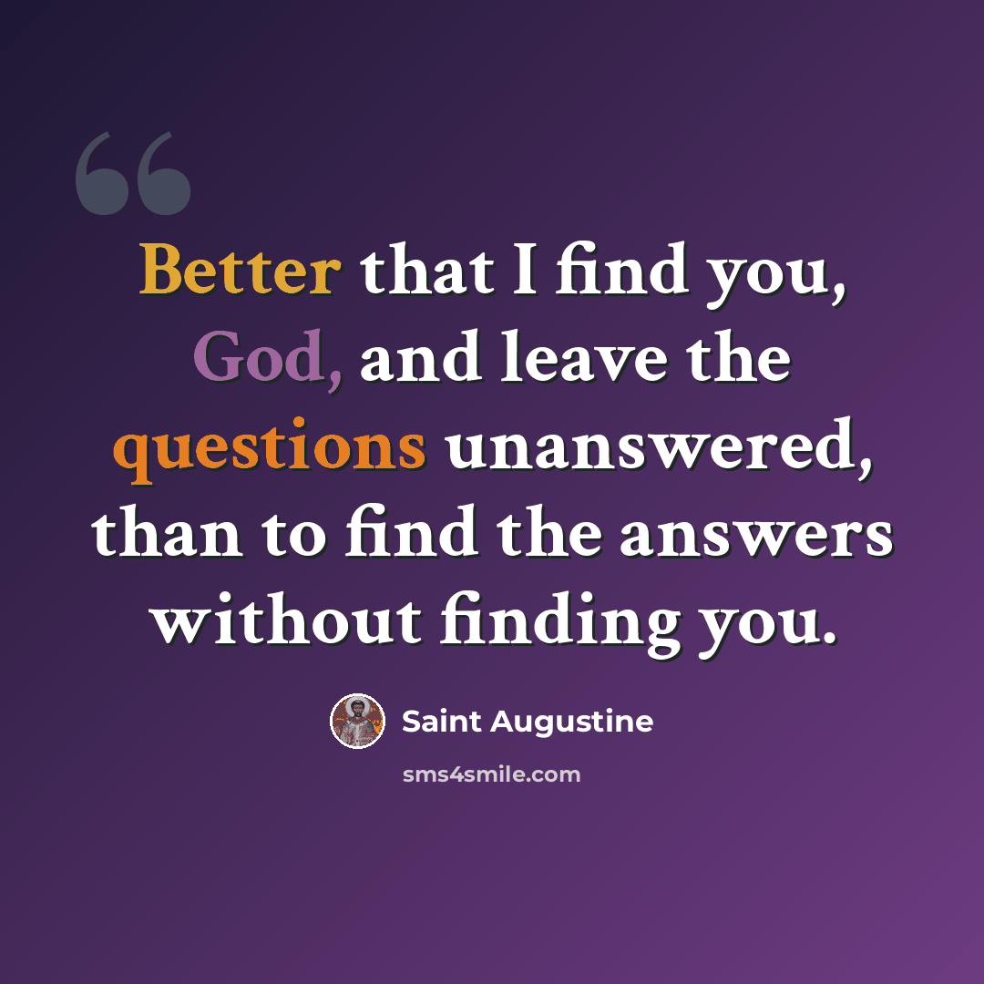 “Better that I find you, God, and leave the questions unanswered, than to find the answers without finding you.” quote by Saint Augustine