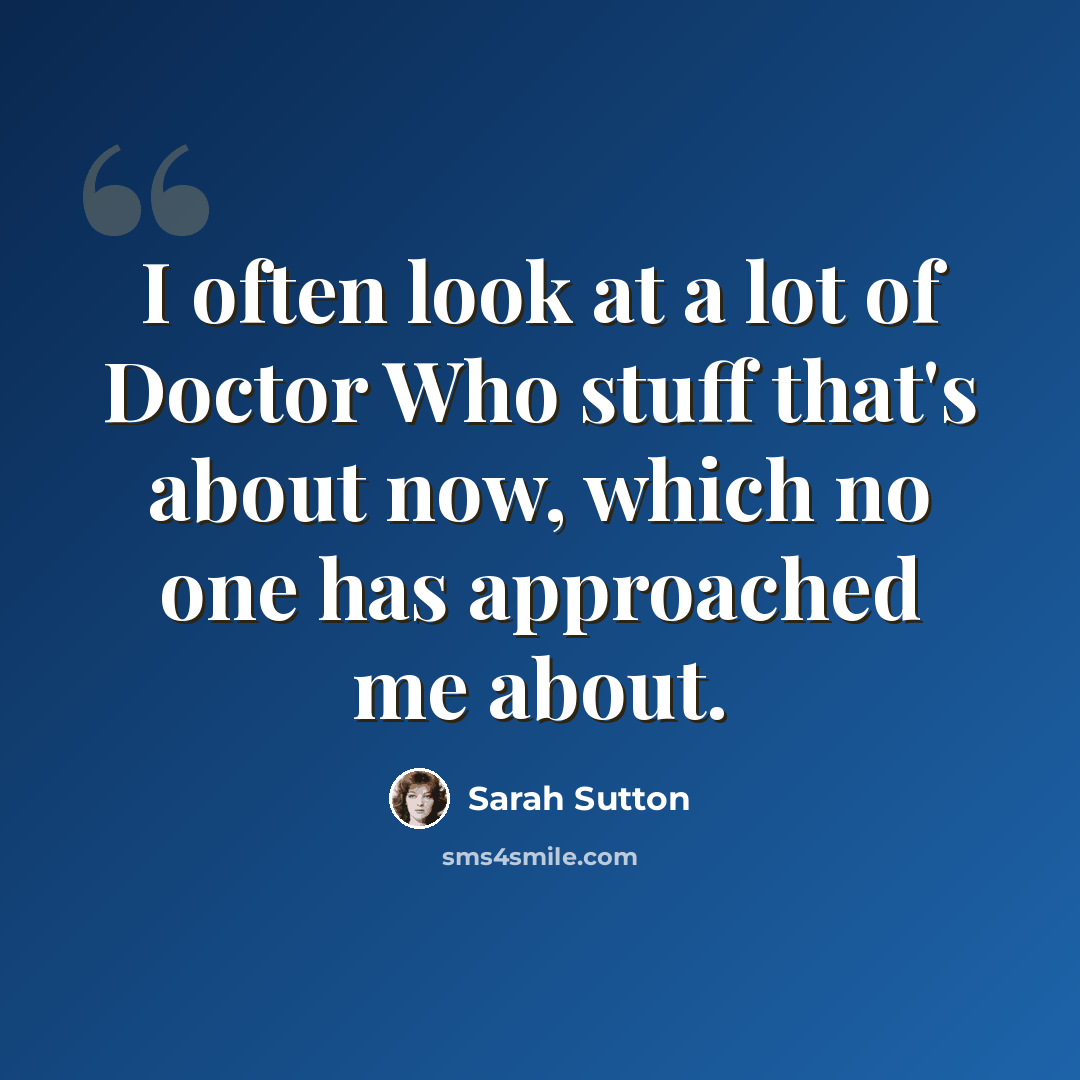 “I often look at a lot of Doctor Who stuff that's about now, which no one has approached me about.” quote by Sarah Sutton