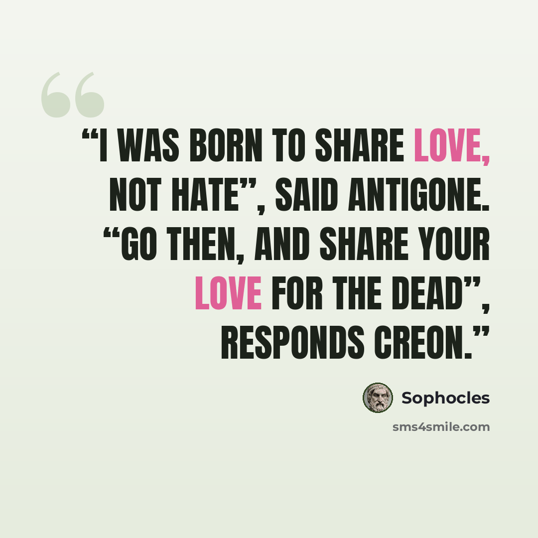 “I was born to share love, not hate”, said Antigone. “Go then, and share your love for the dead”, responds Creon.” quote by Sophocles
