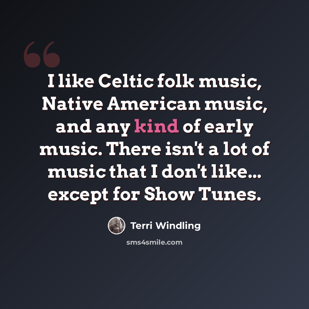 “I like Celtic folk music, Native American music, and any kind of early music. There isn't a lot of music that I don't like... except for Show Tunes.” quote by Terri Windling