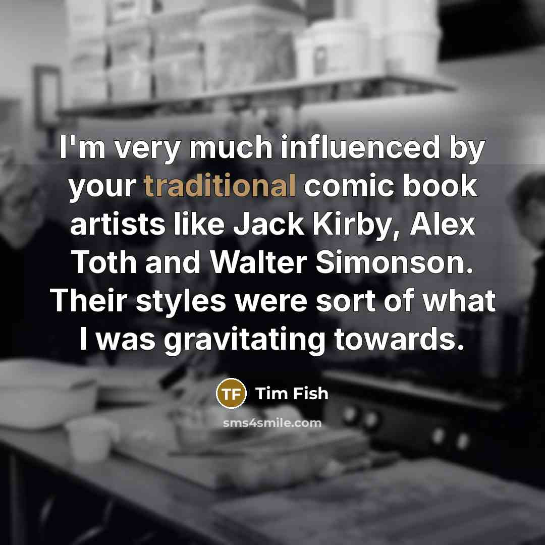 “I'm very much influenced by your traditional comic book artists like Jack Kirby, Alex Toth and Walter Simonson. Their styles were sort of what I was gravitating towards.” quote by Tim Fish