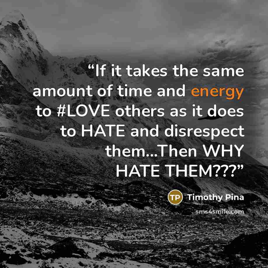 “If it takes the same amount of time and energy to #LOVE others as it does to HATE and disrespect them...Then WHY HATE THEM???” quote by Timothy Pina